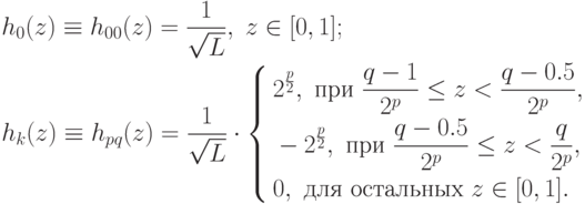 \begin{aligned}
&h_0(z)\equiv h_{00}(z)=\frac{1}{\sqrt{L}},\;z\in[0,1];\\
&h_k(z)\equiv h_{pq}(z)=\frac{1}{\sqrt{L}}\cdot
\left\{
\begin{aligned}
&2^{\frac{p}{2}},\text{ при }\frac{q-1}{2^p}\leq z<\frac{q-0.5}{2^p},\\
&-2^{\frac{p}{2}},\text{ при }\frac{q-0.5}{2^p}\leq z<\frac{q}{2^p},\\
&0,\text{ для остальных } z\in[0,1].
\end{aligned}
\right.
\end{aligned}