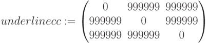 underline{cc}:=\begin{pmatrix} 0 & 999999 & 999999 \\ 999999 & 0 & 999999 \\ 999999 & 999999 & 0 \end{pmatrix}