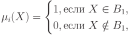 \mu_i(X)=
\begin{cases}
1, если \ X\in B_1,\\
0, если \ X\notin B_1,
\end{cases}