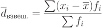 \overline{d}_{взвеш.}=\frac {\sum (x_i-\overline{x})f_i} {\sum f_i}