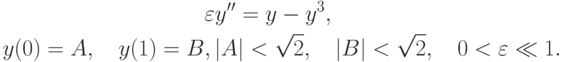 \begin{gather*}
\varepsilon y^{\prime\prime} = y - y^3, \\ 
y(0) = A, \quad y(1) = B, \left|A\right| < \sqrt 2, \quad \left|B\right| < \sqrt 2, \quad 0 < \varepsilon \ll 1.
\end{gather*}