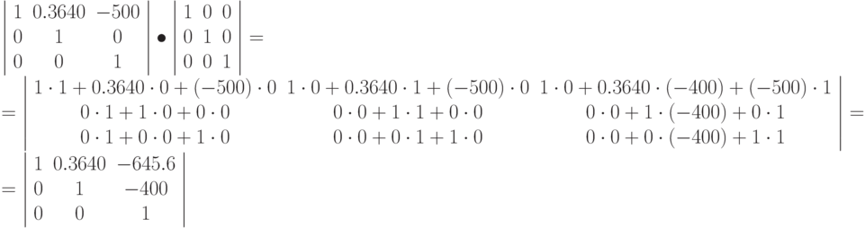 \left | \begin{array}{ccc}
1 & 0.3640 & -500\\
0 & 1 & 0\\
0 & 0 & 1
\end{array}
\right | \bullet
\left | \begin{array}{ccc}
1 & 0 & 0\\
0 & 1 & 0\\
0 & 0 & 1
\end{array}
\right |
 = \\ =
\left | \begin{array}{ccc}
1\cdot 1 + 0.3640 \cdot 0 + (-500) \cdot 0  & 1\cdot 0 + 0.3640 \cdot 1 + (-500) \cdot 0  & 1\cdot 0 + 0.3640 \cdot (-400) + (-500) \cdot 1 \\
0\cdot 1 + 1 \cdot 0 + 0 \cdot 0  & 0\cdot 0 + 1 \cdot 1 + 0 \cdot 0  & 0\cdot 0 + 1 \cdot(-400) + 0 \cdot 1\\
0\cdot 1 + 0 \cdot 0 +  1\cdot 0  & 0\cdot 0 + 0 \cdot 1 + 1 \cdot 0  & 0\cdot 0 + 0 \cdot (-400) + 1 \cdot 1
\end{array}
\right | = \\ =
\left | \begin{array}{ccc}
1 & 0.3640 & -645.6\\
0 & 1 & -400\\
0 & 0 & 1
\end{array}
\right |