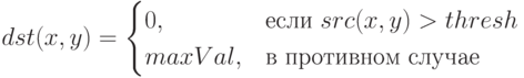 dst(x,y)=\begin{cases}
0,&\text{если $src(x,y)>thresh$}\\
maxVal,&\text{в противном случае}
\end{cases}