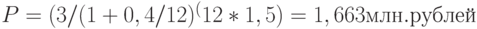 P = (3 / (1 + 0,4 / 12)^(12 * 1,5) = 1,663 млн. рублей