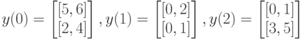 y(0)=
\left [
\begin {matrix}
[5,6]\\
[2,4]
\end {matrix}
\right ],
y(1)=
\left [
\begin {matrix}
[0,2]\\
[0,1]
\end {matrix}
\right ],
y(2)=
\left [
\begin {matrix}
[0,1]\\
[3,5]
\end {matrix}
\right ]