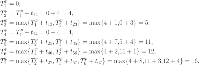 \aligned & T_1^p=0, \\[2pt] & T_2^p=T_1^p+t_{12}=0+4=4, \\[2pt]
& T_3^p=\max \{T_1^p+t_{13}, T_2^p+t_{23}\}=\max \{4+1{,}0+3\}=5, \\[2pt]
& T_4^p=T_1^p+t_{14}=0+4=4, \\[2pt] & T_5^p=\max \{T_2^p+t_{25},
T_3^p+t_{35}\}=\max \{4+7{,}5+4 \}=11, \\[2pt] & T_6^p=\max
\{T_4^p+t_{46}, T_5^p+t_{56}\}=\max \{4+2{,}11+1\}=12, \\[2pt] &
T_7^p=\max \{T_2^p+t_{27}, T_5^p+t_{57}, T_6^p+t_{67}\}=\max
\{4+8{,}11+3{,}12+4\}=16.
  \endaligned
