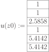 u(z0):=\begin{array}{|c|ccccc|}\hline 1 \\ \hline 1 \\ \hline 2.5858 \\ \hline 1 \\ \hline 5.4142  \\ \hline 5.4142\\ \hline \end{array}