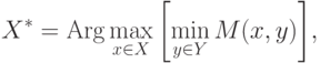 X^\ast = {\rm Arg} \max_{x \in X} \left[\min_{y \in Y} M(x,y)\right]\!,