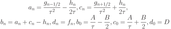 \begin{gather*} a_n = \frac{{g_{n - 1/2}}}{{\tau ^2 }} - 
\frac{{h_n}}{{2\tau }}, c_n = \frac{{g_{n + 1/2}}}{{\tau ^2 }} + \frac{{h_n}}{{2\tau }}, \\ 
b_n = a_n + c_n - h_n , d_n = f_n , b_0 = \frac{A}{\tau } - \frac{B}{2}, c_0 = \frac{A}{\tau } + \frac{B}{2}, d_0 = D \end{gather*}