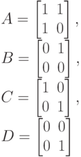 A=
\left [
\begin {matrix}
1&1\\
1&0
\end {matrix}
\right ] ,\\
B=
\left [
\begin {matrix}
0&1\\
0&0
\end {matrix}
\right ] ,\\
C=
\left [
\begin {matrix}
1&0\\
0&1
\end {matrix}
\right ],\\
D=
\left [
\begin {matrix}
0&0\\
0&1
\end {matrix}
\right ] 