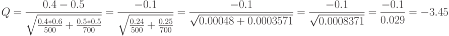 Q=\frac{0.4-0.5}{\sqrt{\frac{0.4*0.6}{500}+\frac{0.5*0.5}{700}}}=\frac{-0.1}{\sqrt{\frac{0.24}{500}+\frac{0.25}{700}}}=\frac{-0.1}{\sqrt{0.00048+0.0003571}}=\frac{-0.1}{\sqrt{0.0008371}}=\frac{-0.1}{0.029}=-3.45 