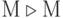 М \triangleright М