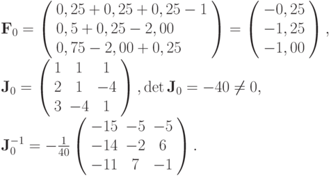$  {\mathbf{F}}_0 = \left( \begin{array}{l}
  0, 25 + 0, 25 + 0, 25 - 1   \\
  0, 5 + 0, 25 - 2, 00   \\
  0, 75 - 2, 00 + 0, 25   
\end{array} \right) = \left( \begin{array}{l}
 - 0, 25   \\
 - 1, 25   \\
 - 1, 00   \\
\end{array} \right), \\  
 {\mathbf{J}}_0 = \left( \begin{array}{ccc}
   1 & 1 & 1  \\
   2 & 1 & {- 4}  \\
   3 & {- 4} & 1  \\
 \end{array} \right), 
\det {\mathbf{J}}_0 = - 40 \ne 0, \\  
 {\mathbf{J}}_0^{
 - 1} = - \frac{1}
{{40}}\left( \begin{array}{ccc}
   {- 15} & {- 5} & {- 5}  \\
   {- 14} & {- 2} & 6  \\
   {- 11} & 7 & {- 1}  \\
 \end{array} \right).
$