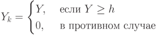 Y_k= \begin{cases}
Y,&\ если\ Y \ge h\\
0,&\ в\ противном\ случае
\end{cases}