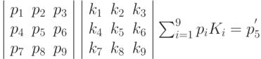 \left| \begin{array}{ccc} p_{1} & p_{2} & p_{3} \\ p_{4} & p_{5} & p_{6} \\ p_{7} & p_{8} & p_{9} \end{array}\right |   \left | \begin{array}{ccc} k_{1} & k_{2} & k_{3} \\ k_{4} & k_{5} & k_{6} \\ k_{7} & k_{8} & k_{9} \end{array}\right | \sum_{i=1}^{9} p_{i}K_{i}=p_{5}^{'}