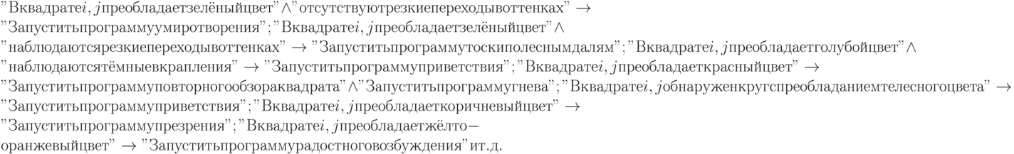 
"В квадрате i, j преобладает зелёный цвет" \land "отсутствуют резкие переходы в оттенках" \to "Запустить программу умиротворения"; 
"В квадрате i, j преобладает зелёный цвет" \land "наблюдаются резкие переходы в оттенках" \to "Запустить программу тоски по лесным далям";
"В квадрате i, j преобладает голубой цвет" \land "наблюдаются тёмные вкрапления" \to "Запустить программу приветствия";
"В квадрате i, j преобладает красный цвет" \to "Запустить программу повторного обзора квадрата" \land "Запустить программу гнева";
"В квадрате i, j обнаружен круг с преобладанием телесного цвета" \to "Запустить программу приветствия";
"В квадрате i, j преобладает коричневый цвет" \to "Запустить программу презрения";
"В квадрате i, j преобладает жёлто-оранжевый цвет" \to "Запустить программу радостного возбуждения" и т.д.
