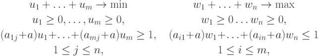 \begin{gathered}
u_1 + \ldots + u_m \to \min\\
u_1 \ge 0,\ldots, u_m \ge 0,\\
(a_{1j} \!+\! a) u_1 \!+\! \ldots \!+\! (a_{mj} \!+\! a)u_m \ge 1,\\
1 \le j \le n,
\end{gathered}\quad
\begin{gathered}
w_1 + \ldots + w_n \to \max\\
w_1 \ge 0\dots w_n \ge 0,\\
(a_{i1} \!+\! a)w_1 \!+\! \ldots \!+\! (a_{in} \!+\! a)w_n \le 1\\
1 \le i \le m,
\end{gathered}