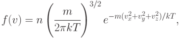 f(v) = n\left (\cfrac{m}{2\pi kT}\right )^{3/2}e^{-m(v_x^2+ v_y^2+ v_z^2)/kT},