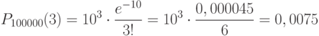 P_{100000}(3)=10^3 \cdot \frac {e^{-10}} {3!}=10^3 \cdot \frac {0,000045} 6 = 0,0075