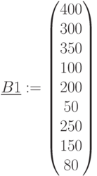 \underline {B1}:=\begin{pmatrix} 400\\ 300\\ 350\\ 100\\ 200\\ 50\\ 250 \\ 150 \\ 80\end{pmatrix}