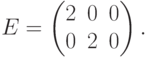 E=\begin{pmatrix}
2&0&0\\0&2&0\end{pmatrix}.