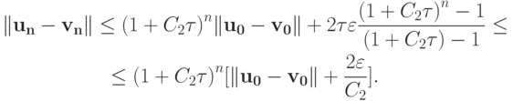 \begin{gather*}
\|\mathbf{u_n} - \mathbf{v_n}\| \le {(1 + C_2{\tau})}^{n}\|\mathbf{u_0} - \mathbf{v_0}\| + 2{\tau}\varepsilon\frac{{(1 + C_2{\tau})}^{n} - 1}{(1 + C_2{\tau}) - 1} \le \\ 
\le {(1 + C_2{\tau})}^{n}[\|\mathbf{u_0} - \mathbf{v_0}\| + \frac{2\varepsilon}{C_2}]. 
\end{gather*}