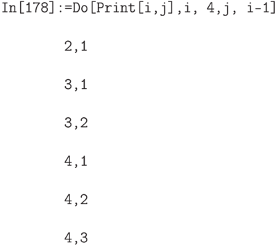 \tt
In[178]:=Do[Print[{i,j}],{i, 4},{j, i-1}] \\ \\
\phantom{In[178]:}{2,1} \\ \\
\phantom{In[178]:}{3,1} \\ \\
\phantom{In[178]:}{3,2} \\ \\
\phantom{In[178]:}{4,1} \\ \\
\phantom{In[178]:}{4,2} \\ \\
\phantom{In[178]:}{4,3}
