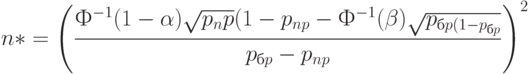 n*= \left( \frac{Ф^{-1}(1- \alpha) \sqrt{p_np}(1-p_{np}-Ф^{-1}(\beta) \sqrt{p_{бp(1-p_{бp}}}}{p_{бp}- p_{np}} \right)^2