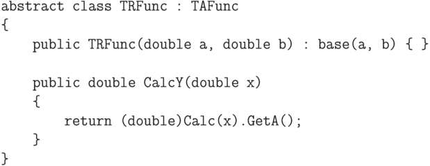 \begin{verbatim}
    abstract class TRFunc : TAFunc
    {
        public TRFunc(double a, double b) : base(a, b) { }

        public double CalcY(double x)
        {
            return (double)Calc(x).GetA();
        }
    }
\end{verbatim}