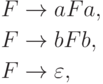 \begin{align*}
F \; & {\to} \; a F a , \\
F \; & {\to} \; b F b , \\
F \; & {\to} \; \varepsilon ,
\end{align*}