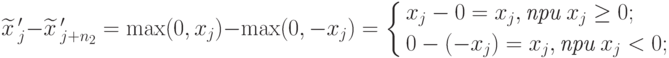 {\widetilde{x}}\,'_j - {\widetilde{x}}\,'_{j+n_2} = 
\max (0, x_j) - \max (0, -x_j) = \left\{
\begin{aligned}
& x_j - 0 = x_j, \textit{при} \; x_j \geq 0; \\
& 0 - (-x_j) = x_j , \textit{при} \; x_j < 0;
\end{aligned}
\right.