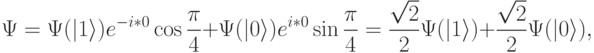 
\Psi = \Psi(|1\rangle)e^{-i*0} \cos\frac{\pi}{4} + \Psi(|0\rangle)e^{i*0} \sin\frac{\pi}{4} = \frac{\sqrt{2}}{2} \Psi(|1\rangle) + \frac{\sqrt{2}}{2} \Psi(|0\rangle),
