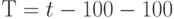 Т = t - 100 - 100