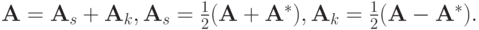 $  {\mathbf{A}} = {\mathbf{A}}_{s} + {\mathbf{A}}_k, 
{\mathbf{A}}_{s} = \frac{1}{2}({\mathbf{A}} + {\mathbf{A}}^* ), {\mathbf{A}}_k = \frac{1}{2}({\mathbf{A}} - {\mathbf{A}}^* ).  $