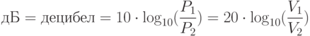 дБ = децибел = 10 \cdot \log _{10} (\frac{{P_1 }}{{P_2 }}) = 20 \cdot \log _{10} (\frac{{V_1 }}{{V_2 }})