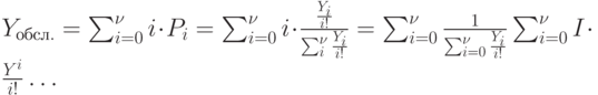  Y_{обсл.}=\sum_{i=0}^{\nu} i \cdot P_i = \sum_{i=0}^{\nu} i \cdot \frac{\frac{Y_i}{i!}}{ \sum\nolimits_{i}^{\nu} \frac{Y_i}{i!} } = \sum_{i=0}^{\nu} \frac{1}{\sum\nolimits_{i=0}^{\nu}\frac{Y_i}{i!}} \sum_{i=0}^{\nu} I \cdot \frac{Y^i}{i!}…