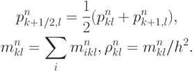 \begin{gather*}  
p_{k + 1/2, l}^{n} = \frac{1}{2}(p_{kl}^{n} + p_{k + 1, l}^{n} ), \\ 
m_{kl}^{n} = \sum\limits_i {m_{ikl}^{n}}, \rho_{kl}^{n} = m_{kl}^{n}/h^2 .   \end{gather*}