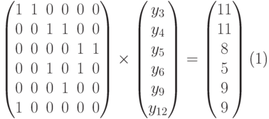 \begin{equation}
\begin{pmatrix}
1 & 1 & 0 & 0 & 0 & 0 \\
0 & 0 & 1 & 1 & 0 & 0 \\
0 & 0 & 0 & 0 & 1 & 1 \\
0 & 0 & 1 & 0 & 1 & 0 \\
0 & 0 & 0 & 1 & 0 & 0 \\
1 & 0 & 0 & 0 & 0 & 0 \\
\end{pmatrix}
\times
\begin{pmatrix}
y_3\\y_4\\y_5\\y_6\\y_{9}\\y_{12}
\end{pmatrix}
=
\begin{pmatrix}
11\\11\\8\\5\\9\\9
\end{pmatrix}
\end{equation}