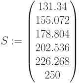 S:=\begin{pmatrix} 131.34\\ 155.072\\ 178.804\\ 202.536\\ 226.268\\ 250\end{pmatrix}