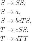 \begin{align*}
S \; & {\to} \; SS , \\
S \; & {\to} \; a , \\
S \; & {\to} \; bcTS , \\
T \; & {\to} \; cSS , \\
T \; & {\to} \; dTT 
\end{align*}