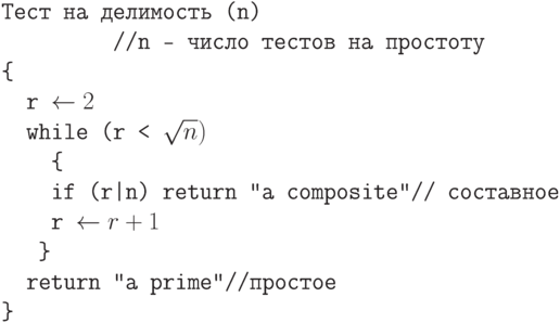 \tt\parindent0pt

Тест на делимость (n)

\ \ \ \ \ \ \ \ \ //n – число тестов на простоту

\{ 

\ \ r \gets  2

\ \ while (r < \sqrt n)

\ \ \ \ \{ 

\ \ \ \ if (r|n) return "a composite"  // составное

\ \ \ \ r \gets  r+1

\ \ \ \} 

\ \ return "a prime"  //простое

\}	