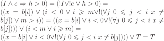 (I \land e \Rightarrow h > 0) = (!I \lor !e \lor h >0) =
\\
((x=b[i]) \lor (i<0 \lor i\geqslant m \lor 
!(\forall j\ 0 \leqslant j < i\ x \ne b[j])\lor m >i)) =
((x=b[i]\lor i<0 \lor !(\forall j\ 0 \leqslant j < i\ x \ne b[j])))\lor
(i<m \lor i\geqslant m) = 
\\
((x=b[i]\lor i<0 \lor !(\forall j\ 0 \leqslant j < i\ x \ne b[j])))\lor T
= T