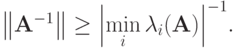 \left\|{\mathbf{A}^{- 1}}\right\| \ge {\left|{\min\limits_i\lambda_i(\mathbf{A})}\right|}^{- 1}.