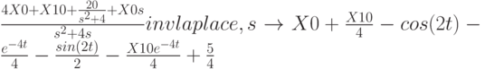 \frac {4X0+X10+ \frac{20}{s^2+4} +X0s}{s^2+4s} invlaplace,s \to X0+ \frac{X10}{4} - cos(2t)- \frac{e^{-4t}}{4} -\frac{sin(2t)}{2}- \frac{X10e^{-4t}}{4} +\frac {5}{4}