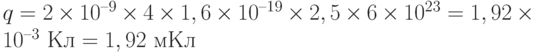 q = 2\times 10^{–9}\times 4\times 1,6\times 10^{–19}\times 2,5\times 6\times 10^{23} = 1,92\times 10^{–3}\text{ Кл} = 1,92 \text{ мКл}