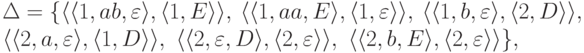 \begin{multiline*}
\Delta = \{
\lp \lp 1 , ab , \varepsilon \rp ,
\lp 1 , E \rp \rp ,\
\lp \lp 1 , aa , E \rp ,
\lp 1 , \varepsilon \rp \rp ,\
\lp \lp 1 , b , \varepsilon \rp ,
\lp 2 , D \rp \rp ,\
\\
\lp \lp 2 , a , \varepsilon \rp ,
\lp 1 , D \rp \rp ,\
\lp \lp 2 , \varepsilon , D \rp ,
\lp 2 , \varepsilon \rp \rp ,\
\lp \lp 2 , b , E \rp ,
\lp 2 , \varepsilon \rp \rp
\} ,
\end{multiline*}