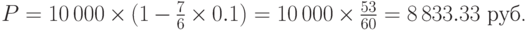 P=10\,000\times(1-{7\over{6}}\times 0.1)=10\,000\times {53\over{60}}=8\,833.33~\mbox{руб.}