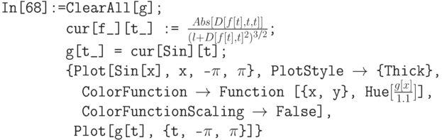 \tt
In[68]:=ClearAll[g];\\
\phantom{In[68]:=}cur[f\_][t\_] := $\frac{Abs[D[f[t],t,t]]}{(l+D[f[t],t]^2)^{3/2}}$;\\
\phantom{In[68]:=}g[t\_] = cur[Sin][t]; \\
\phantom{In[68]:=}\{Plot[Sin[x], {x, -$\pi$, $\pi$\}, PlotStyle $\to$ \{Thick\},\\
\phantom{In[68]:=Cl}ColorFunction $\to$ Function [\{x, y\}, Hue$[\frac{g[x]}{1.1}]$],\\
\phantom{In[68]:=Cl}ColorFunctionScaling $\to$ False],\\
\phantom{In[68]:=C}Plot[g[t], \{t, -$\pi$, $\pi$\}]\}