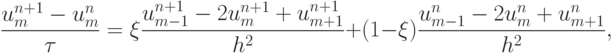 \frac{{u_m^{n + 1} - u_m^{n}}}{\tau} = \xi \frac{{u_{m - 1}^{n + 1} - 2u_m^{n + 1} + u_{{m} + 1}^{n + 1}}}{{h^2}} + (1 - \xi ) \frac{{u_{m - 1}^{n} - 2u_m^{n} + 
u_{{m} + 1}^{n}}}{{h^2}},