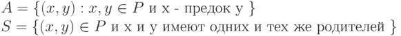 A = \left\{ {(x, y) : x, y \in P \mbox{ и x - предок y }} \right\}\\ 
S = \left\{ {(x, y) \in P \mbox{ и x и y имеют одних и тех же родителей }} \right\}